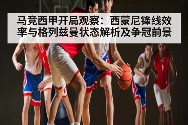 马竞西甲开局观察：西蒙尼锋线效率与格列兹曼状态解析及争冠前景