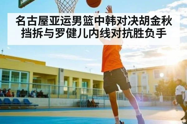 名古屋亚运男篮中韩对决胡金秋挡拆与罗健儿内线对抗胜负手