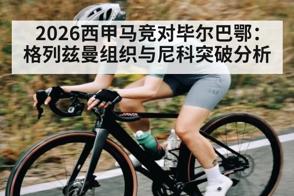 2026西甲马竞对毕尔巴鄂：格列兹曼组织与尼科突破分析